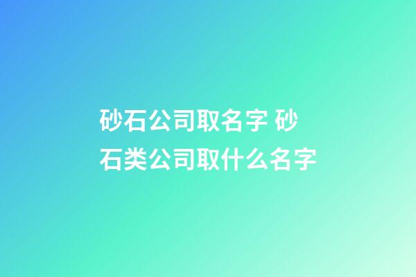 砂石公司取名字 砂石类公司取什么名字